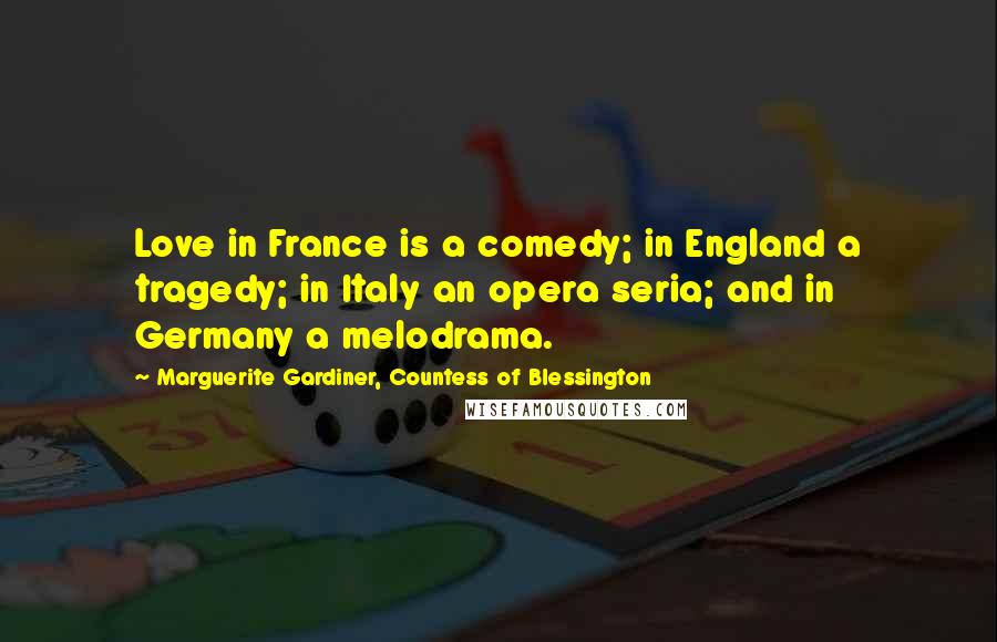 Marguerite Gardiner, Countess Of Blessington Quotes: Love in France is a comedy; in England a tragedy; in Italy an opera seria; and in Germany a melodrama.