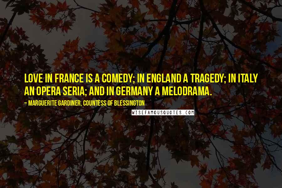 Marguerite Gardiner, Countess Of Blessington Quotes: Love in France is a comedy; in England a tragedy; in Italy an opera seria; and in Germany a melodrama.