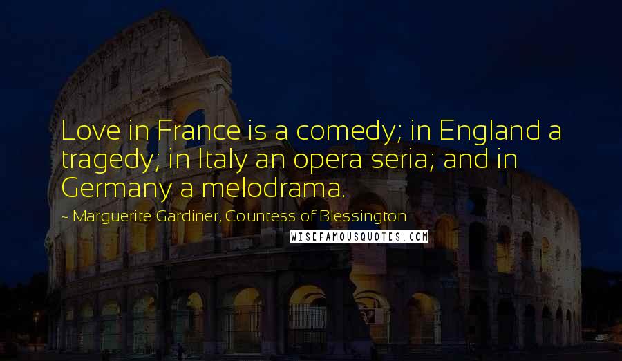 Marguerite Gardiner, Countess Of Blessington Quotes: Love in France is a comedy; in England a tragedy; in Italy an opera seria; and in Germany a melodrama.