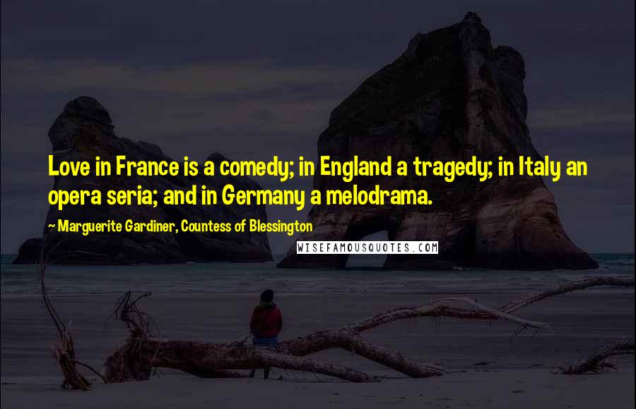 Marguerite Gardiner, Countess Of Blessington Quotes: Love in France is a comedy; in England a tragedy; in Italy an opera seria; and in Germany a melodrama.