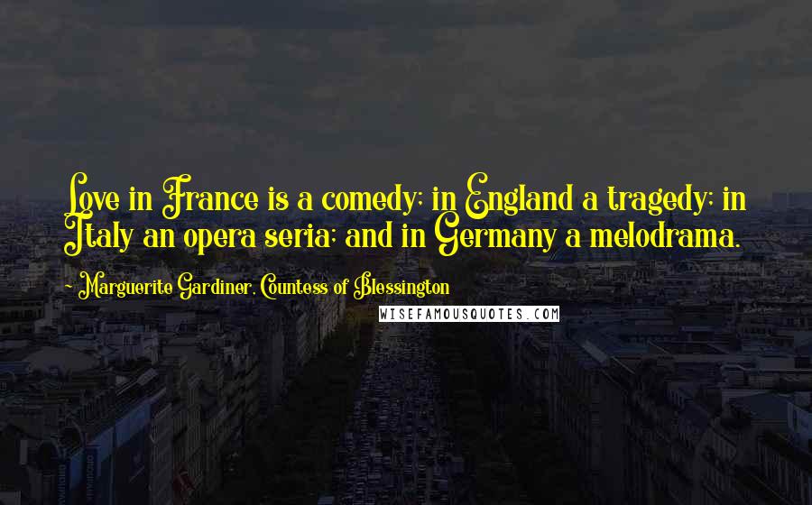 Marguerite Gardiner, Countess Of Blessington Quotes: Love in France is a comedy; in England a tragedy; in Italy an opera seria; and in Germany a melodrama.