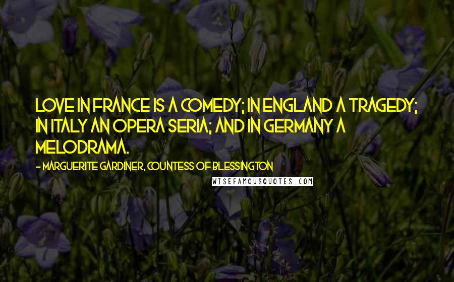 Marguerite Gardiner, Countess Of Blessington Quotes: Love in France is a comedy; in England a tragedy; in Italy an opera seria; and in Germany a melodrama.