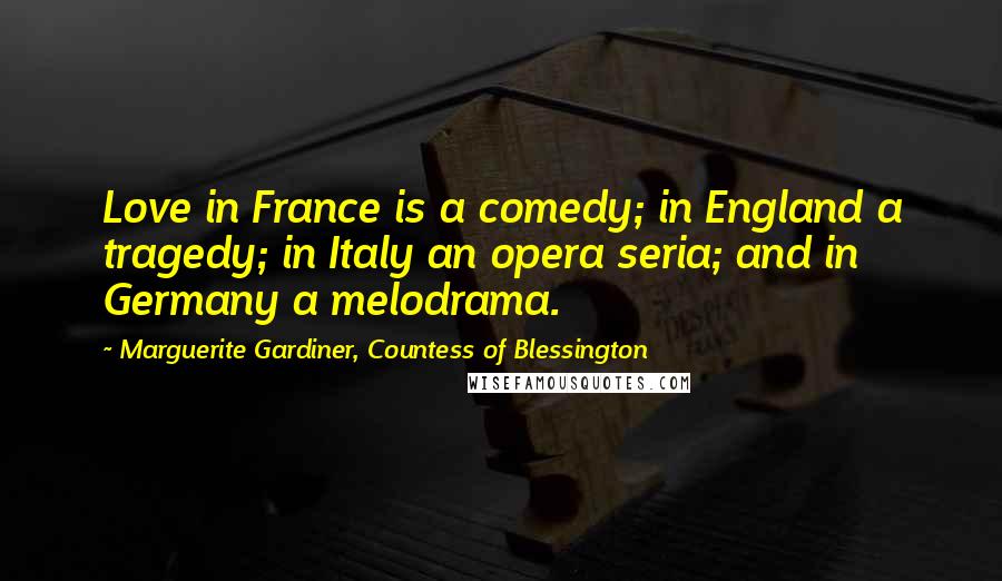 Marguerite Gardiner, Countess Of Blessington Quotes: Love in France is a comedy; in England a tragedy; in Italy an opera seria; and in Germany a melodrama.