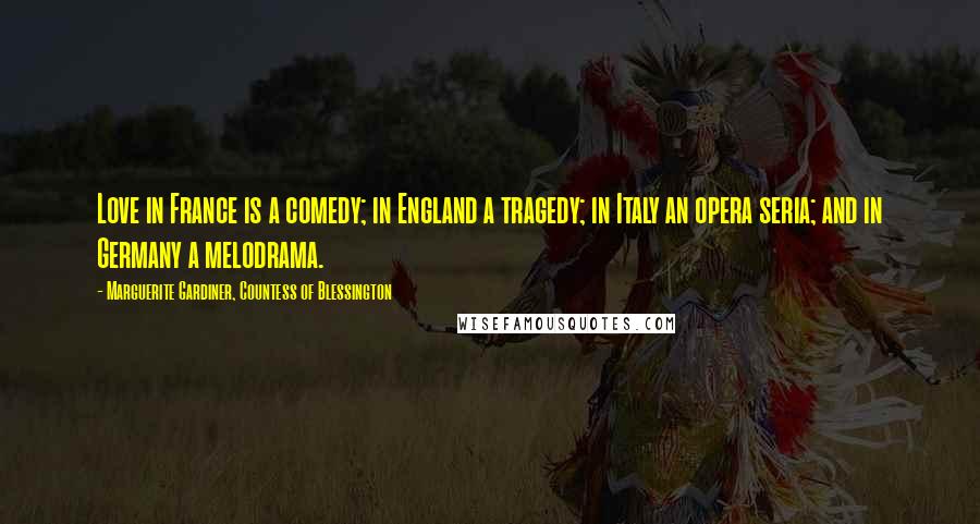 Marguerite Gardiner, Countess Of Blessington Quotes: Love in France is a comedy; in England a tragedy; in Italy an opera seria; and in Germany a melodrama.