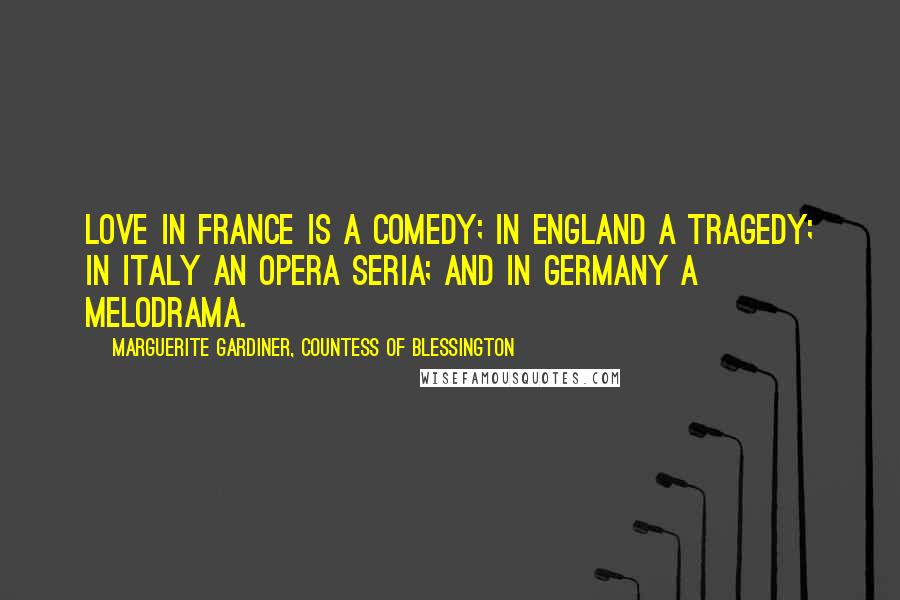 Marguerite Gardiner, Countess Of Blessington Quotes: Love in France is a comedy; in England a tragedy; in Italy an opera seria; and in Germany a melodrama.