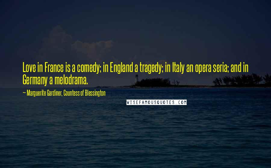 Marguerite Gardiner, Countess Of Blessington Quotes: Love in France is a comedy; in England a tragedy; in Italy an opera seria; and in Germany a melodrama.