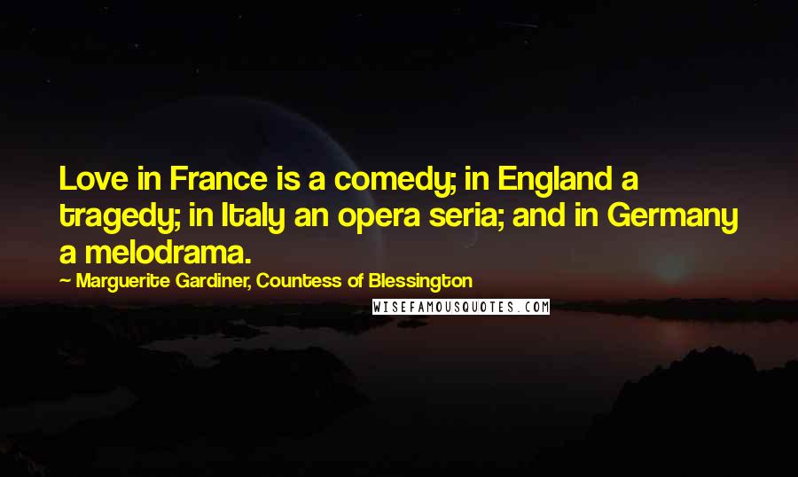 Marguerite Gardiner, Countess Of Blessington Quotes: Love in France is a comedy; in England a tragedy; in Italy an opera seria; and in Germany a melodrama.