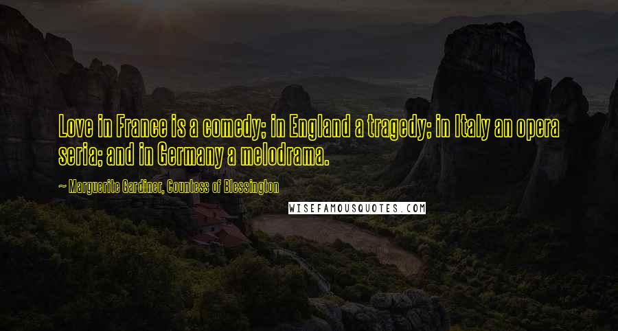 Marguerite Gardiner, Countess Of Blessington Quotes: Love in France is a comedy; in England a tragedy; in Italy an opera seria; and in Germany a melodrama.