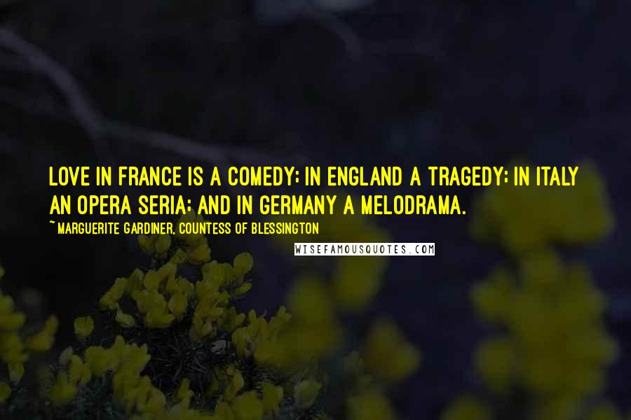 Marguerite Gardiner, Countess Of Blessington Quotes: Love in France is a comedy; in England a tragedy; in Italy an opera seria; and in Germany a melodrama.