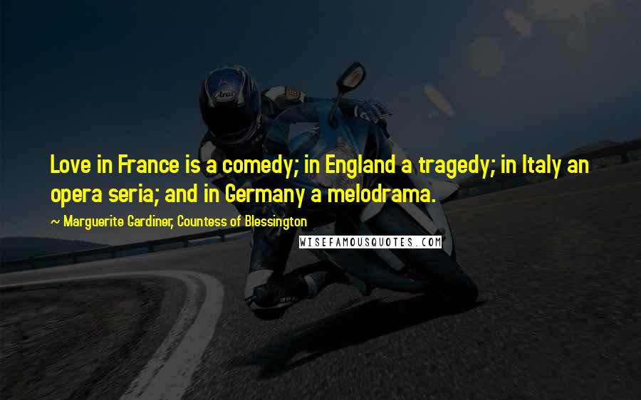 Marguerite Gardiner, Countess Of Blessington Quotes: Love in France is a comedy; in England a tragedy; in Italy an opera seria; and in Germany a melodrama.