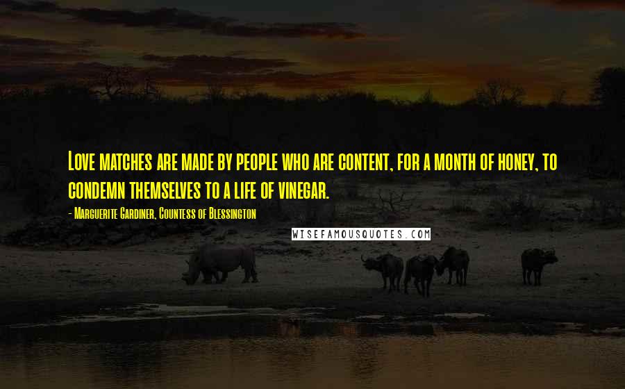Marguerite Gardiner, Countess Of Blessington Quotes: Love matches are made by people who are content, for a month of honey, to condemn themselves to a life of vinegar.