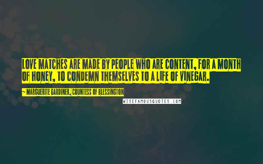 Marguerite Gardiner, Countess Of Blessington Quotes: Love matches are made by people who are content, for a month of honey, to condemn themselves to a life of vinegar.