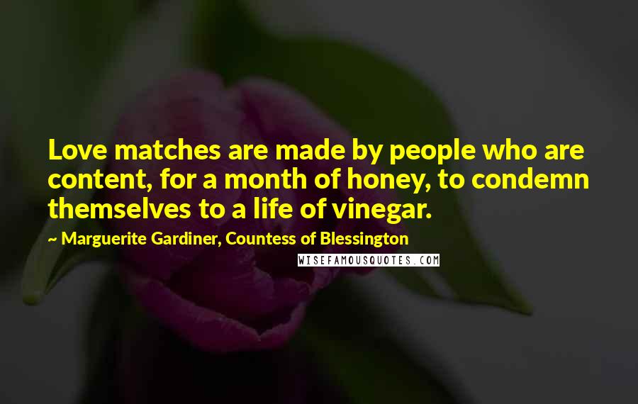 Marguerite Gardiner, Countess Of Blessington Quotes: Love matches are made by people who are content, for a month of honey, to condemn themselves to a life of vinegar.