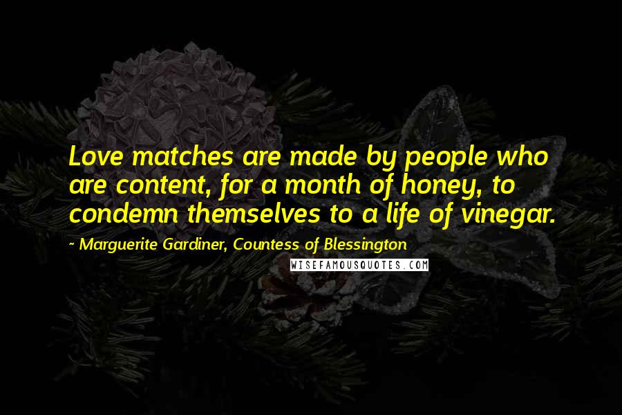 Marguerite Gardiner, Countess Of Blessington Quotes: Love matches are made by people who are content, for a month of honey, to condemn themselves to a life of vinegar.