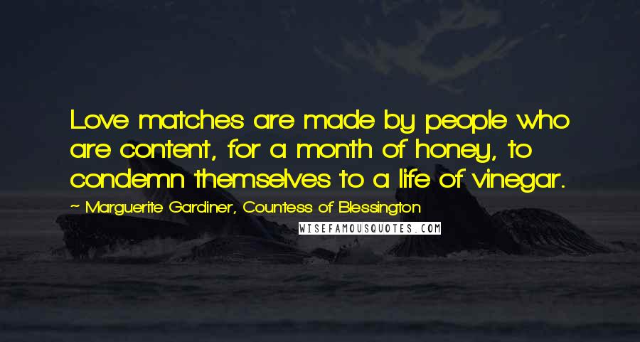 Marguerite Gardiner, Countess Of Blessington Quotes: Love matches are made by people who are content, for a month of honey, to condemn themselves to a life of vinegar.
