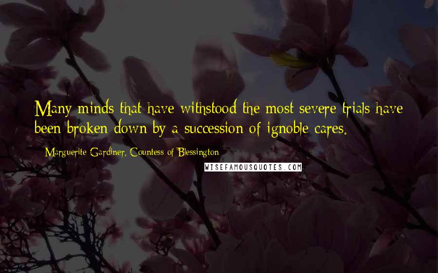 Marguerite Gardiner, Countess Of Blessington Quotes: Many minds that have withstood the most severe trials have been broken down by a succession of ignoble cares.