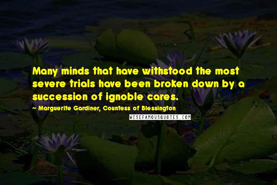 Marguerite Gardiner, Countess Of Blessington Quotes: Many minds that have withstood the most severe trials have been broken down by a succession of ignoble cares.
