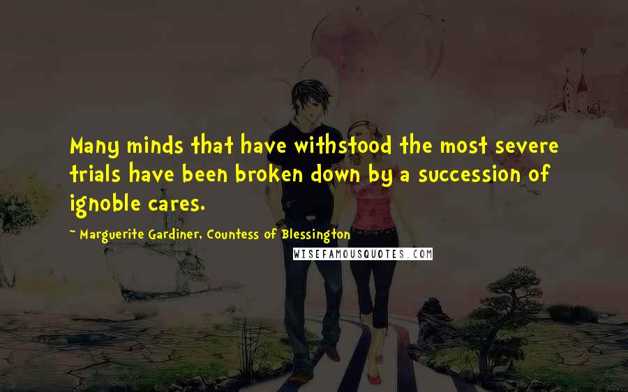 Marguerite Gardiner, Countess Of Blessington Quotes: Many minds that have withstood the most severe trials have been broken down by a succession of ignoble cares.