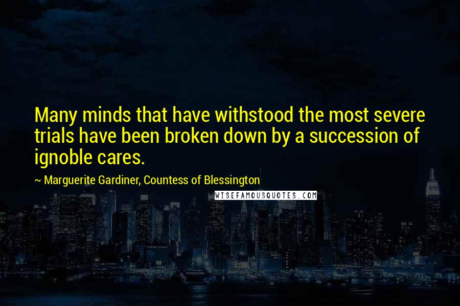 Marguerite Gardiner, Countess Of Blessington Quotes: Many minds that have withstood the most severe trials have been broken down by a succession of ignoble cares.