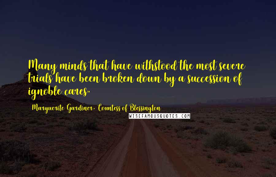 Marguerite Gardiner, Countess Of Blessington Quotes: Many minds that have withstood the most severe trials have been broken down by a succession of ignoble cares.