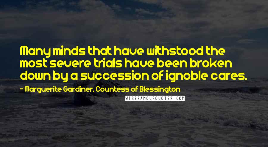 Marguerite Gardiner, Countess Of Blessington Quotes: Many minds that have withstood the most severe trials have been broken down by a succession of ignoble cares.