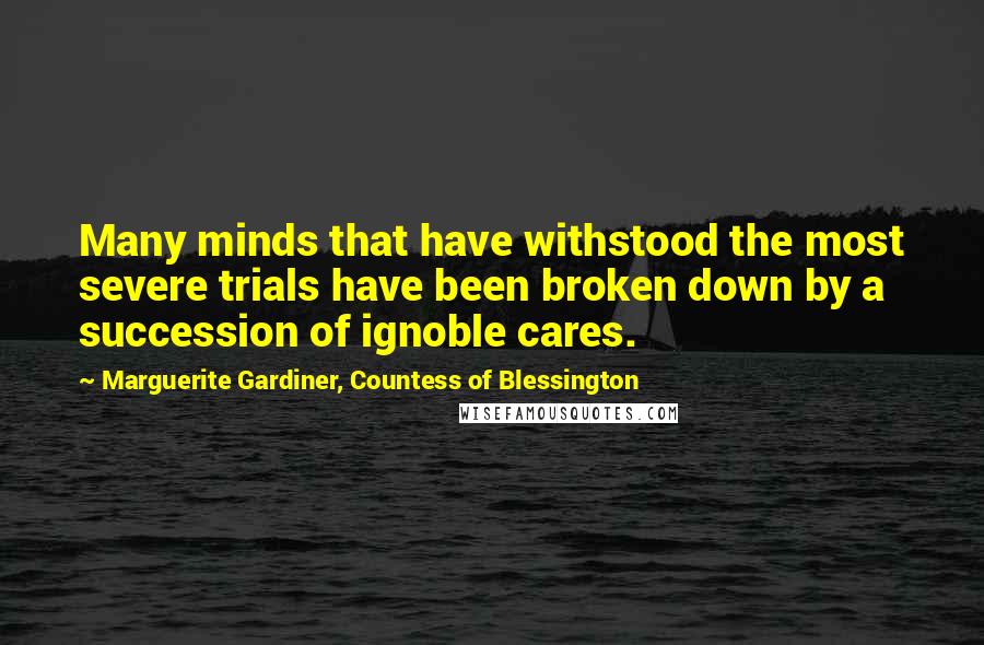 Marguerite Gardiner, Countess Of Blessington Quotes: Many minds that have withstood the most severe trials have been broken down by a succession of ignoble cares.