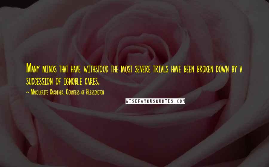 Marguerite Gardiner, Countess Of Blessington Quotes: Many minds that have withstood the most severe trials have been broken down by a succession of ignoble cares.