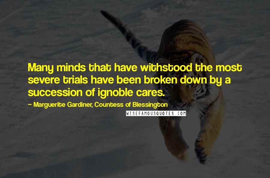 Marguerite Gardiner, Countess Of Blessington Quotes: Many minds that have withstood the most severe trials have been broken down by a succession of ignoble cares.