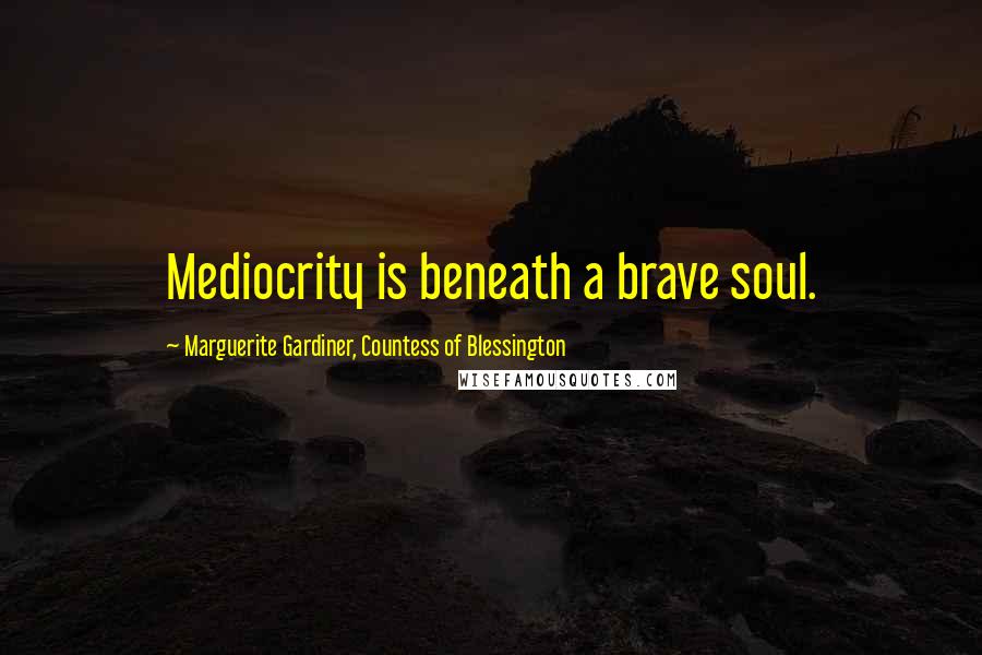 Marguerite Gardiner, Countess Of Blessington Quotes: Mediocrity is beneath a brave soul.