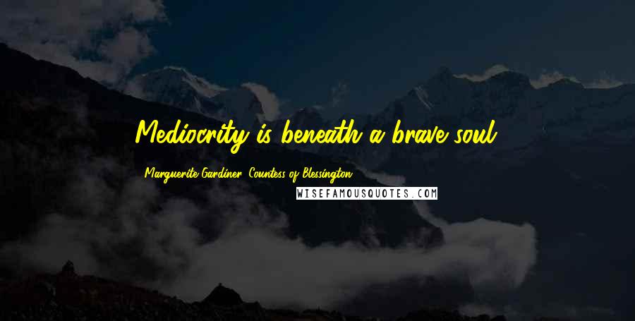 Marguerite Gardiner, Countess Of Blessington Quotes: Mediocrity is beneath a brave soul.