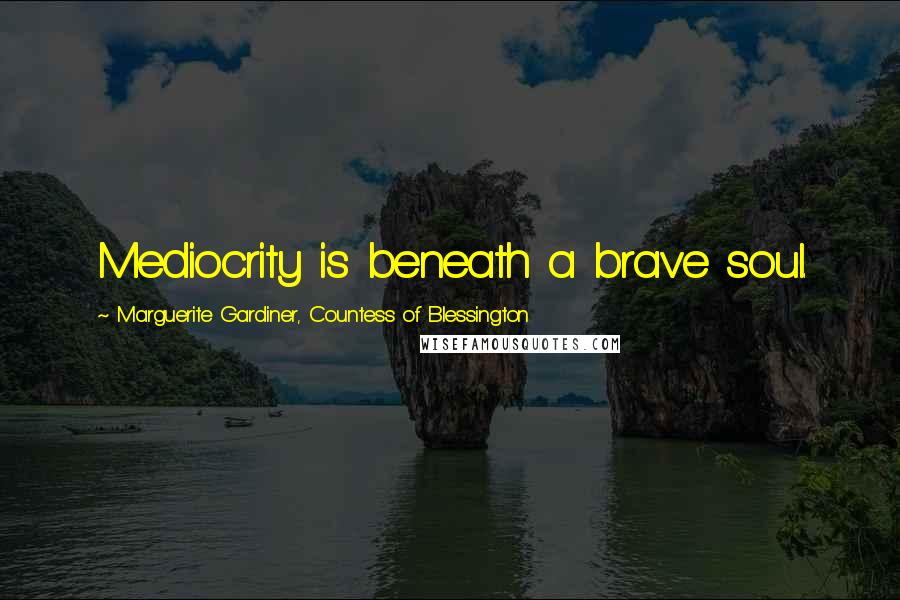 Marguerite Gardiner, Countess Of Blessington Quotes: Mediocrity is beneath a brave soul.