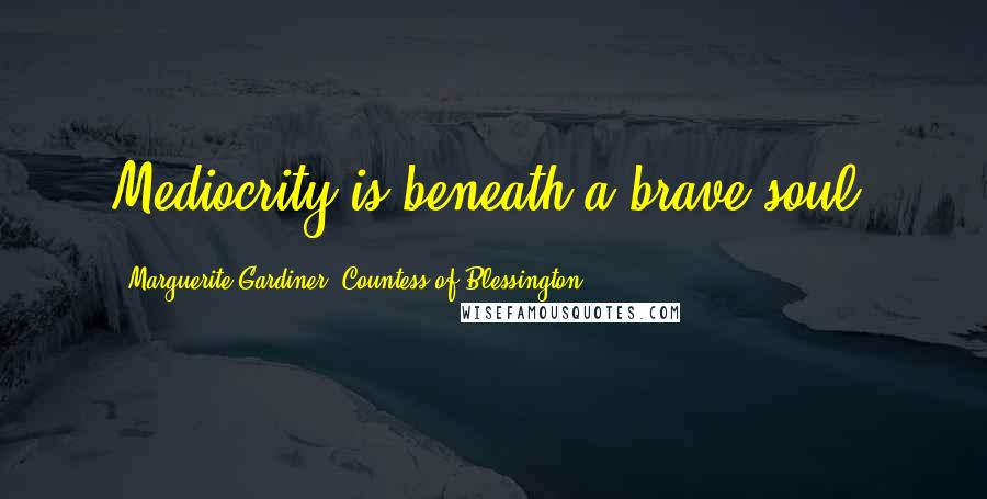 Marguerite Gardiner, Countess Of Blessington Quotes: Mediocrity is beneath a brave soul.