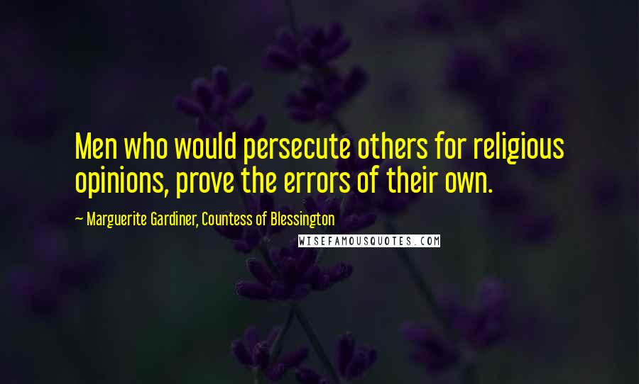 Marguerite Gardiner, Countess Of Blessington Quotes: Men who would persecute others for religious opinions, prove the errors of their own.