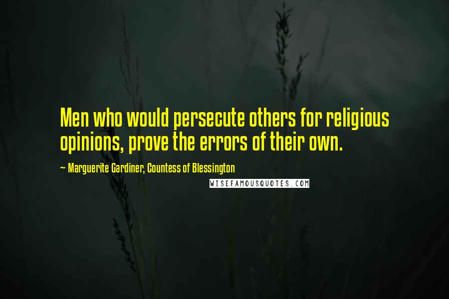 Marguerite Gardiner, Countess Of Blessington Quotes: Men who would persecute others for religious opinions, prove the errors of their own.