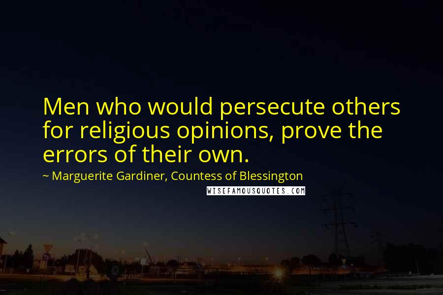 Marguerite Gardiner, Countess Of Blessington Quotes: Men who would persecute others for religious opinions, prove the errors of their own.