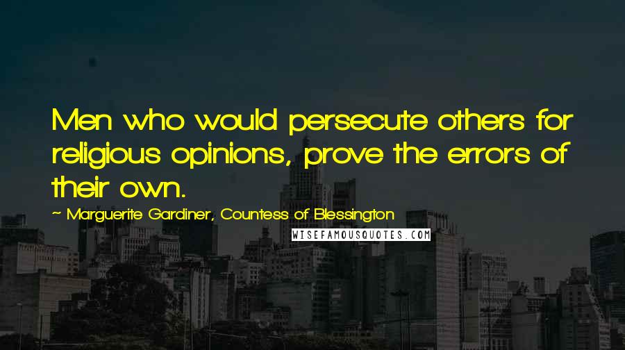 Marguerite Gardiner, Countess Of Blessington Quotes: Men who would persecute others for religious opinions, prove the errors of their own.