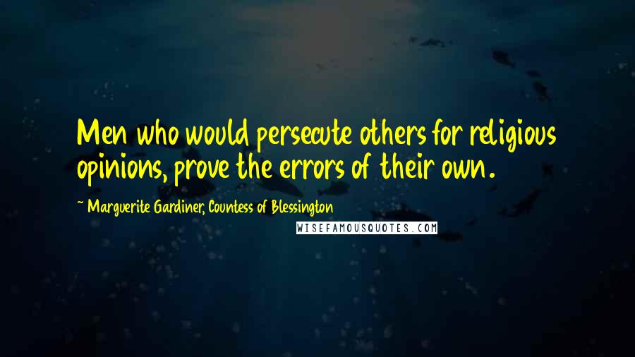 Marguerite Gardiner, Countess Of Blessington Quotes: Men who would persecute others for religious opinions, prove the errors of their own.
