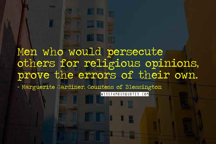 Marguerite Gardiner, Countess Of Blessington Quotes: Men who would persecute others for religious opinions, prove the errors of their own.