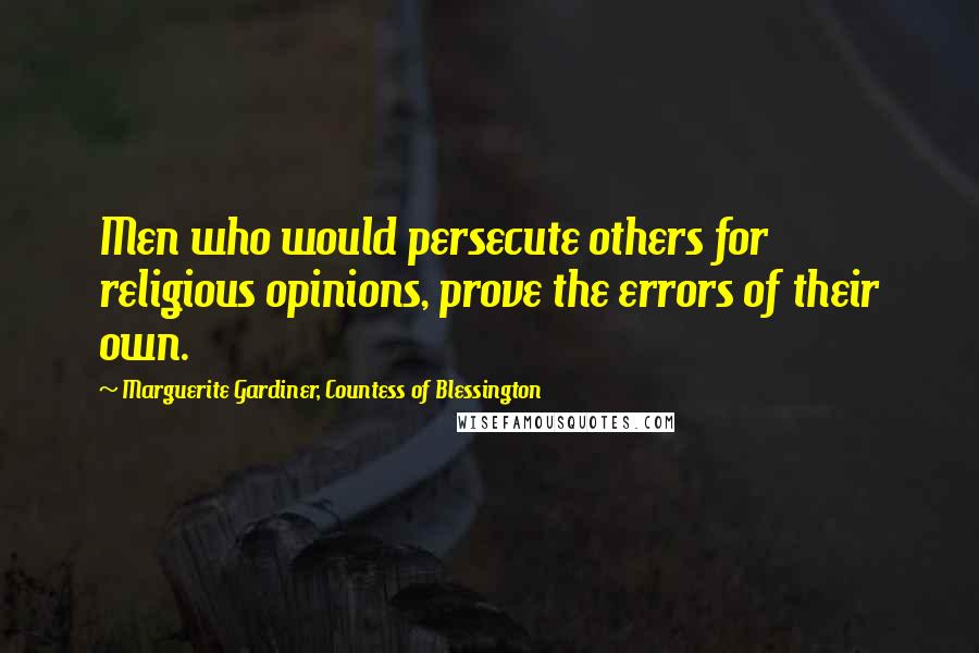 Marguerite Gardiner, Countess Of Blessington Quotes: Men who would persecute others for religious opinions, prove the errors of their own.
