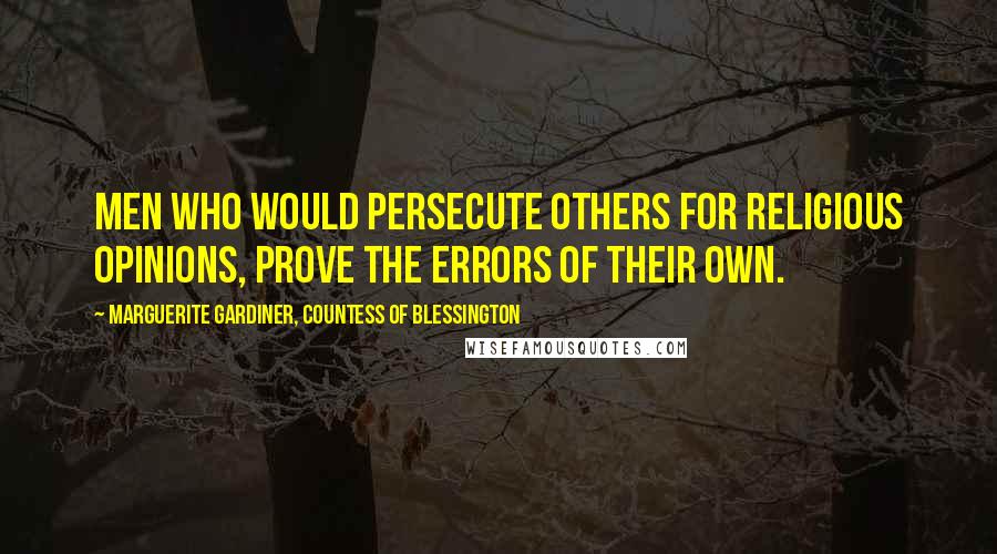 Marguerite Gardiner, Countess Of Blessington Quotes: Men who would persecute others for religious opinions, prove the errors of their own.