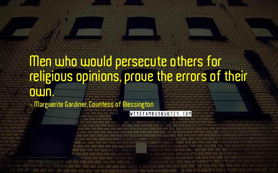 Marguerite Gardiner, Countess Of Blessington Quotes: Men who would persecute others for religious opinions, prove the errors of their own.