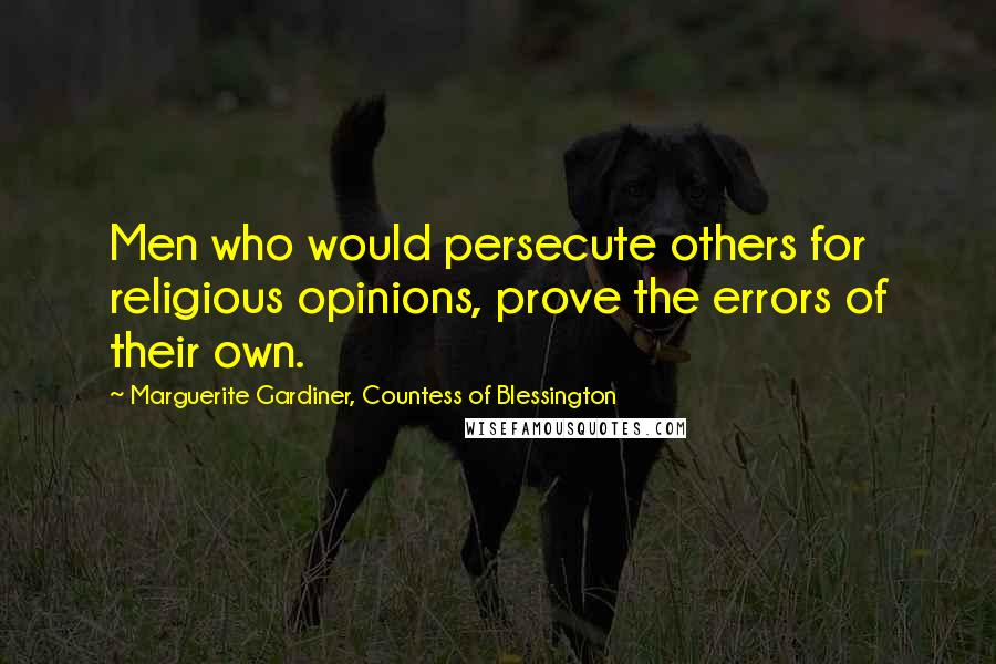 Marguerite Gardiner, Countess Of Blessington Quotes: Men who would persecute others for religious opinions, prove the errors of their own.