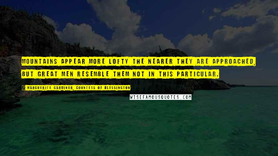 Marguerite Gardiner, Countess Of Blessington Quotes: Mountains appear more lofty the nearer they are approached, but great men resemble them not in this particular.