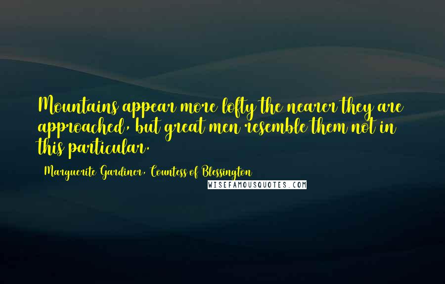Marguerite Gardiner, Countess Of Blessington Quotes: Mountains appear more lofty the nearer they are approached, but great men resemble them not in this particular.