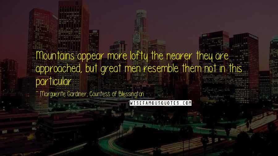 Marguerite Gardiner, Countess Of Blessington Quotes: Mountains appear more lofty the nearer they are approached, but great men resemble them not in this particular.