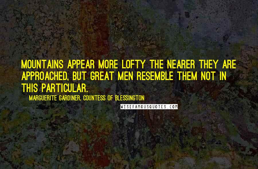 Marguerite Gardiner, Countess Of Blessington Quotes: Mountains appear more lofty the nearer they are approached, but great men resemble them not in this particular.