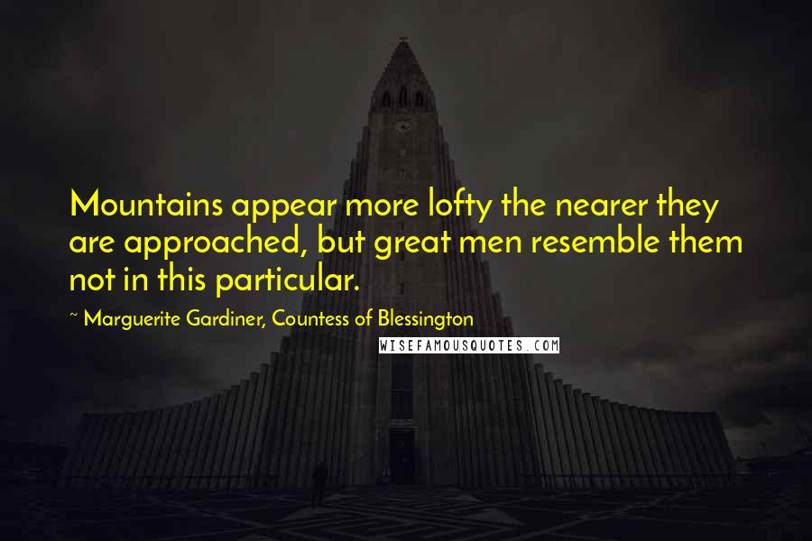 Marguerite Gardiner, Countess Of Blessington Quotes: Mountains appear more lofty the nearer they are approached, but great men resemble them not in this particular.