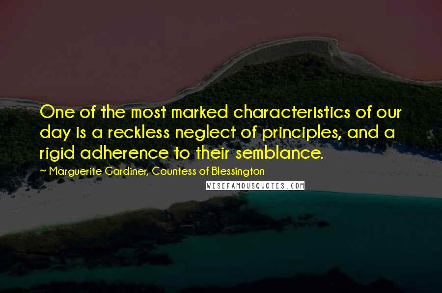 Marguerite Gardiner, Countess Of Blessington Quotes: One of the most marked characteristics of our day is a reckless neglect of principles, and a rigid adherence to their semblance.