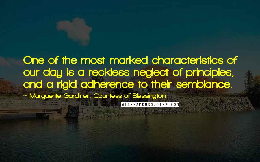 Marguerite Gardiner, Countess Of Blessington Quotes: One of the most marked characteristics of our day is a reckless neglect of principles, and a rigid adherence to their semblance.