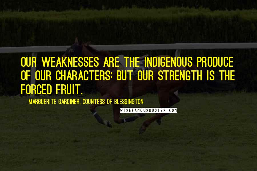 Marguerite Gardiner, Countess Of Blessington Quotes: Our weaknesses are the indigenous produce of our characters; but our strength is the forced fruit.